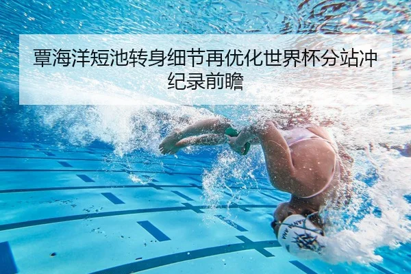 覃海洋短池转身细节再优化世界杯分站冲纪录前瞻